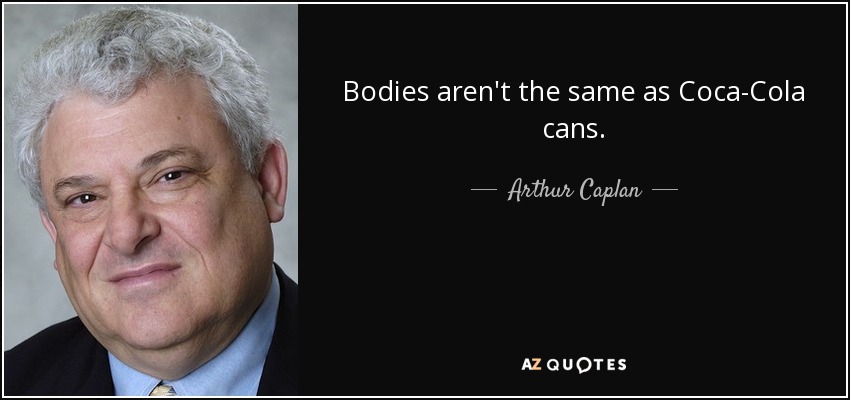 Bodies aren't the same as Coca-Cola cans. - Arthur Caplan