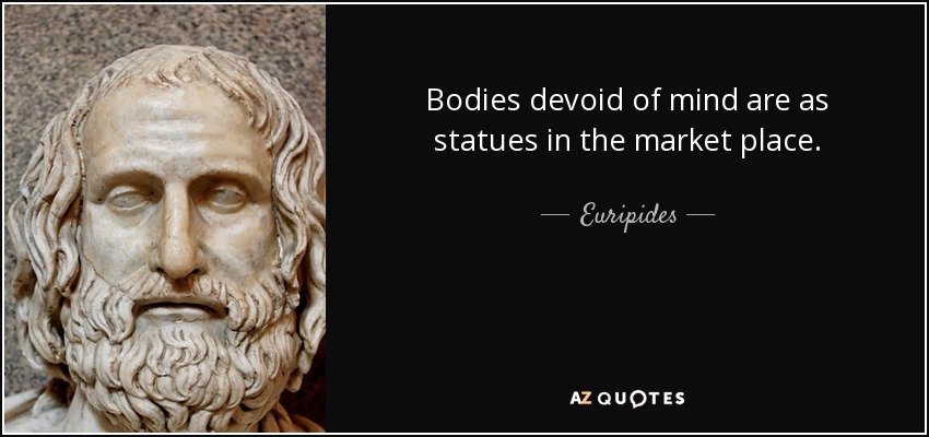 Bodies devoid of mind are as statues in the market place. - Euripides