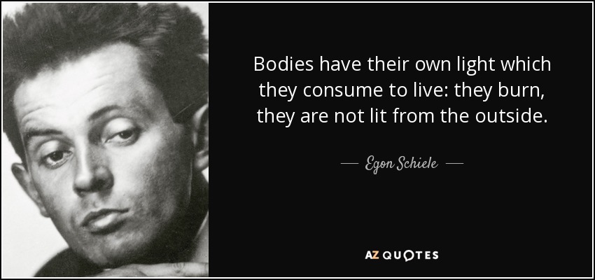 Bodies have their own light which they consume to live: they burn, they are not lit from the outside. - Egon Schiele