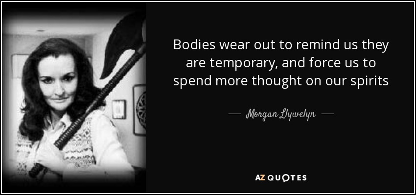 Bodies wear out to remind us they are temporary, and force us to spend more thought on our spirits - Morgan Llywelyn