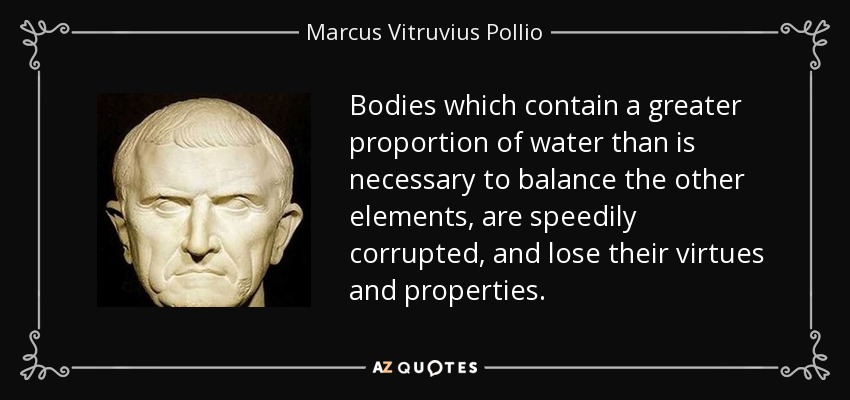Bodies which contain a greater proportion of water than is necessary to balance the other elements, are speedily corrupted, and lose their virtues and properties. - Marcus Vitruvius Pollio