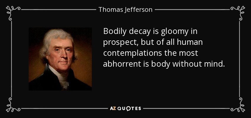 Bodily decay is gloomy in prospect, but of all human contemplations the most abhorrent is body without mind. - Thomas Jefferson