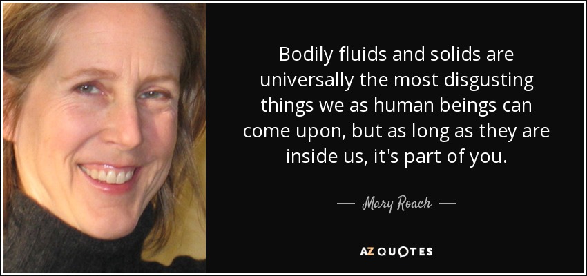 Bodily fluids and solids are universally the most disgusting things we as human beings can come upon, but as long as they are inside us, it's part of you. - Mary Roach