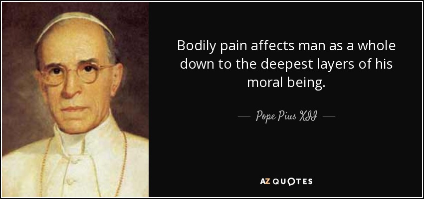 Bodily pain affects man as a whole down to the deepest layers of his moral being. - Pope Pius XII