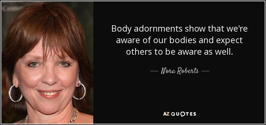 Body adornments show that we're aware of our bodies and expect others to be aware as well. - Nora Roberts