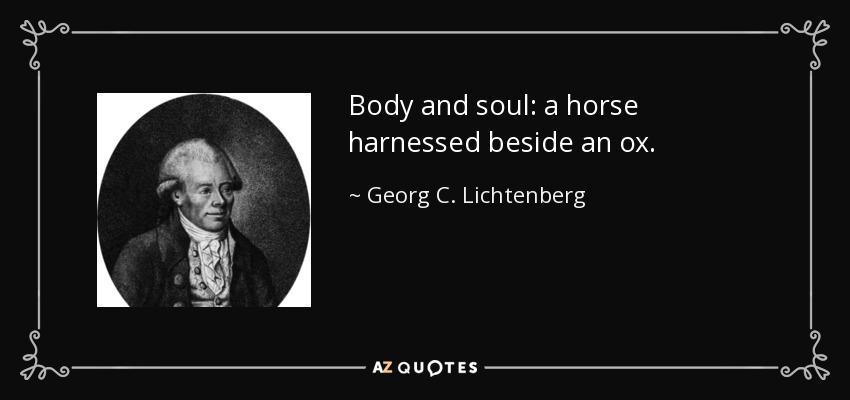 Body and soul: a horse harnessed beside an ox. - Georg C. Lichtenberg