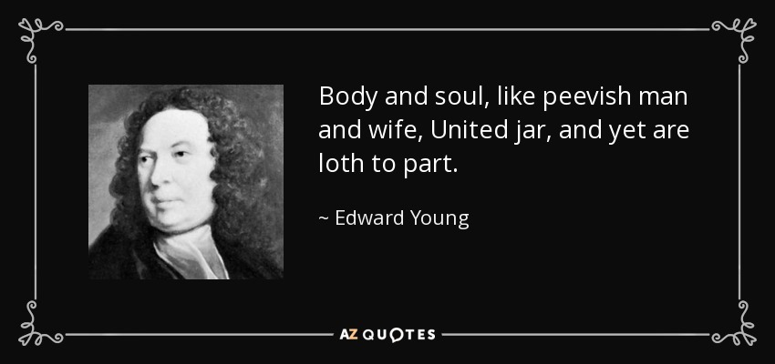 Body and soul, like peevish man and wife, United jar, and yet are loth to part. - Edward Young