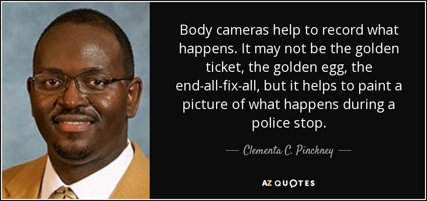 Body cameras help to record what happens. It may not be the golden ticket, the golden egg, the end-all-fix-all, but it helps to paint a picture of what happens during a police stop. - Clementa C. Pinckney