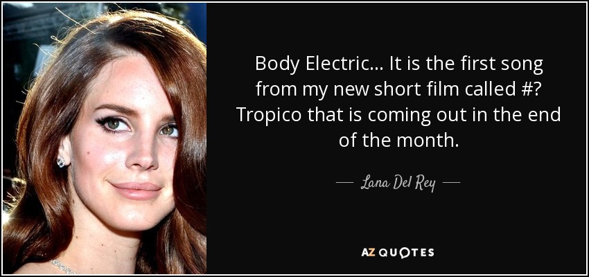 Body Electric... It is the first song from my new short film called #‎ Tropico that is coming out in the end of the month. - Lana Del Rey