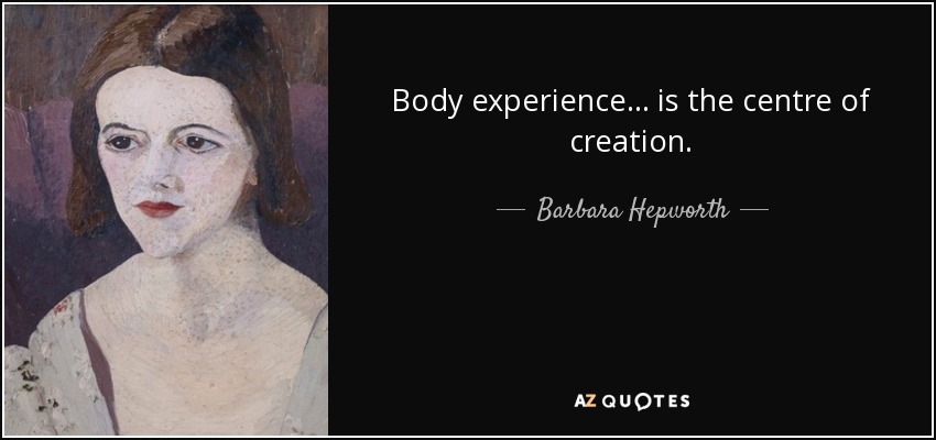 Body experience... is the centre of creation. - Barbara Hepworth