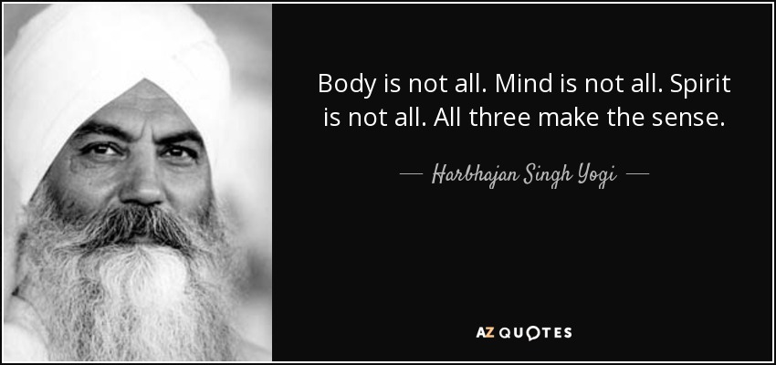 Body is not all. Mind is not all. Spirit is not all. All three make the sense. - Harbhajan Singh Yogi