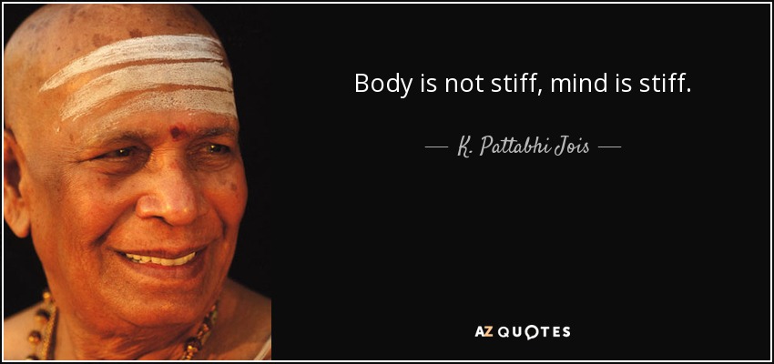 Body is not stiff, mind is stiff. - K. Pattabhi Jois