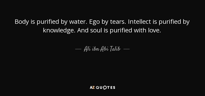 Body is purified by water. Ego by tears. Intellect is purified by knowledge. And soul is purified with love. - Ali ibn Abi Talib