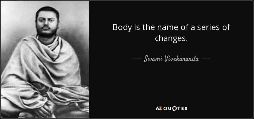 Body is the name of a series of changes. - Swami Vivekananda