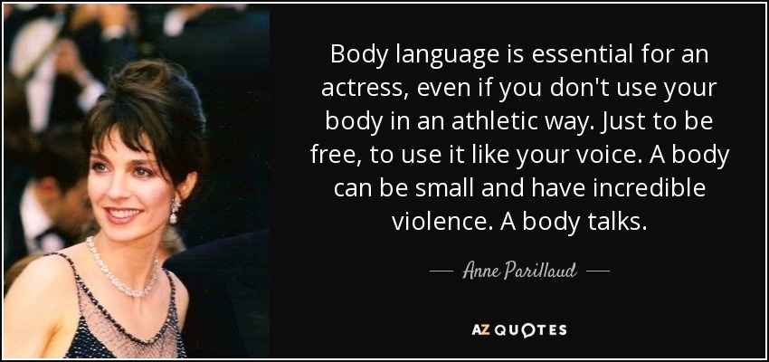 Body language is essential for an actress, even if you don't use your body in an athletic way. Just to be free, to use it like your voice. A body can be small and have incredible violence. A body talks. - Anne Parillaud