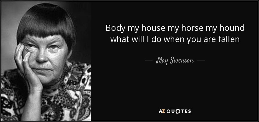 Body my house my horse my hound what will I do when you are fallen - May Swenson