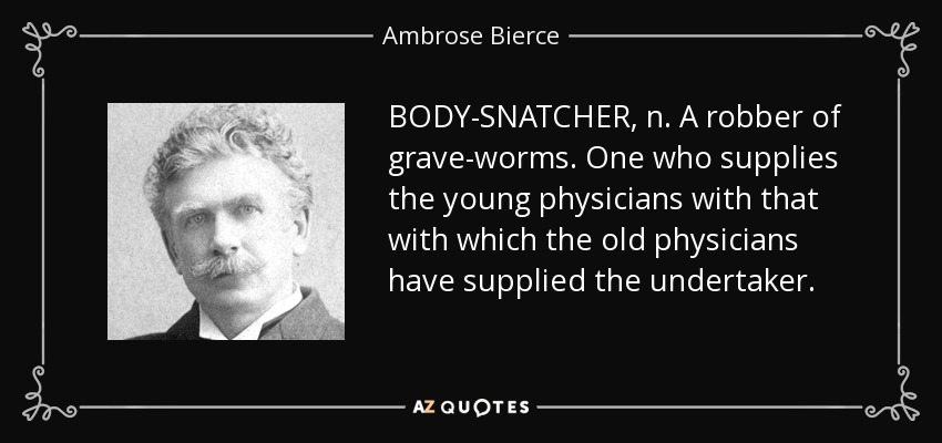 BODY-SNATCHER, n. A robber of grave-worms. One who supplies the young physicians with that with which the old physicians have supplied the undertaker. - Ambrose Bierce