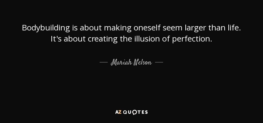 Bodybuilding is about making oneself seem larger than life. It's about creating the illusion of perfection. - Mariah Nelson