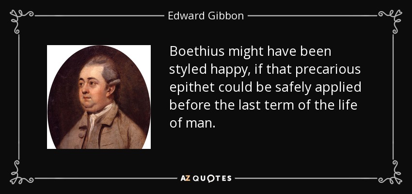 Boethius might have been styled happy, if that precarious epithet could be safely applied before the last term of the life of man. - Edward Gibbon