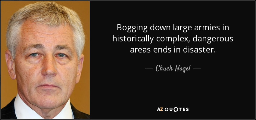 Bogging down large armies in historically complex, dangerous areas ends in disaster. - Chuck Hagel