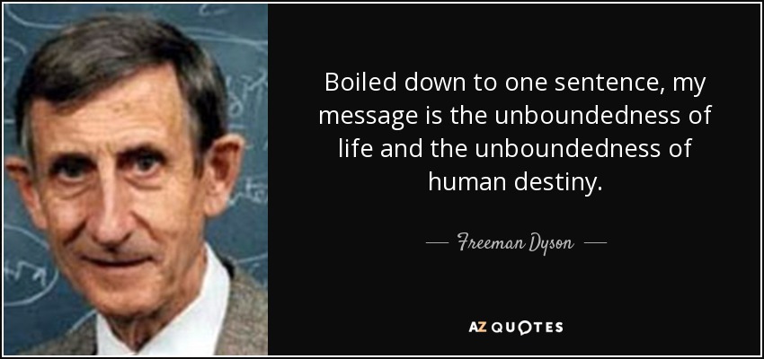Boiled down to one sentence, my message is the unboundedness of life and the unboundedness of human destiny. - Freeman Dyson