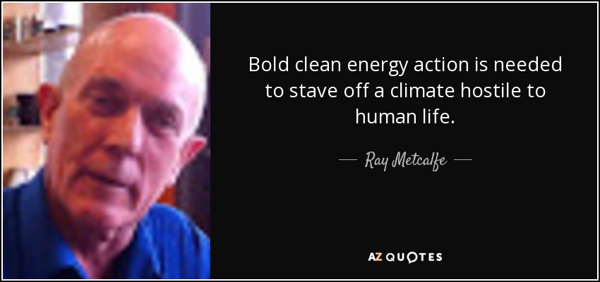 Bold clean energy action is needed to stave off a climate hostile to human life. - Ray Metcalfe