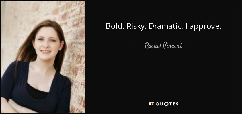 Bold. Risky. Dramatic. I approve. - Rachel Vincent