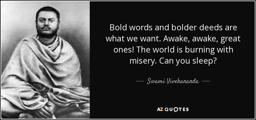 Bold words and bolder deeds are what we want. Awake, awake, great ones! The world is burning with misery. Can you sleep? - Swami Vivekananda