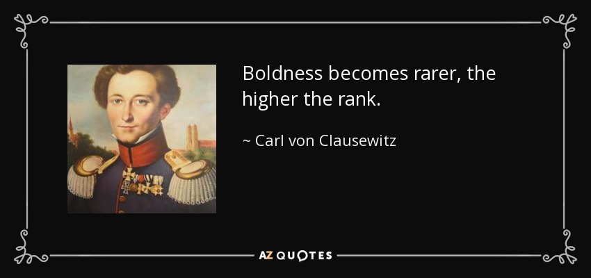 Boldness becomes rarer, the higher the rank. - Carl von Clausewitz