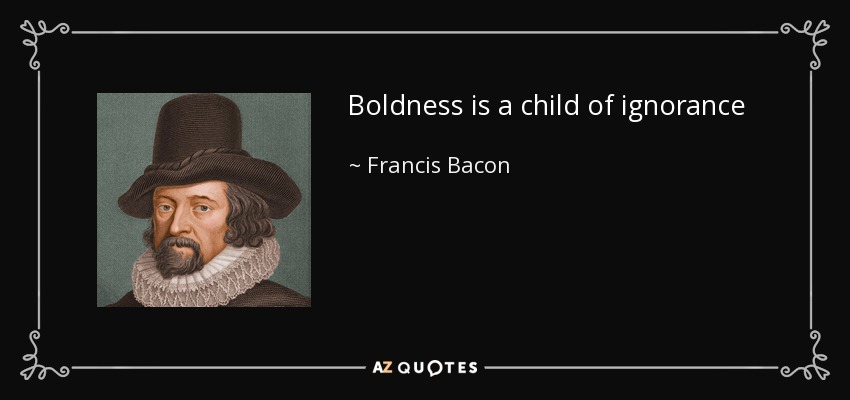 Boldness is a child of ignorance - Francis Bacon