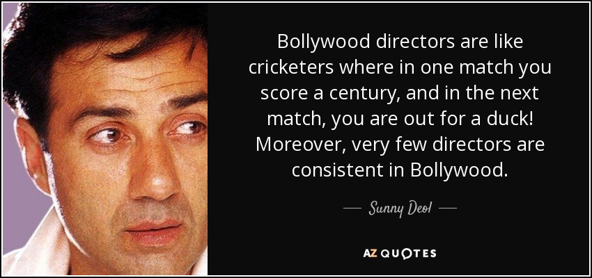 Bollywood directors are like cricketers where in one match you score a century, and in the next match, you are out for a duck! Moreover, very few directors are consistent in Bollywood. - Sunny Deol