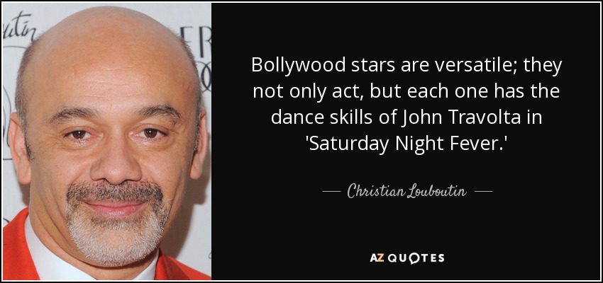 Bollywood stars are versatile; they not only act, but each one has the dance skills of John Travolta in 'Saturday Night Fever.' - Christian Louboutin