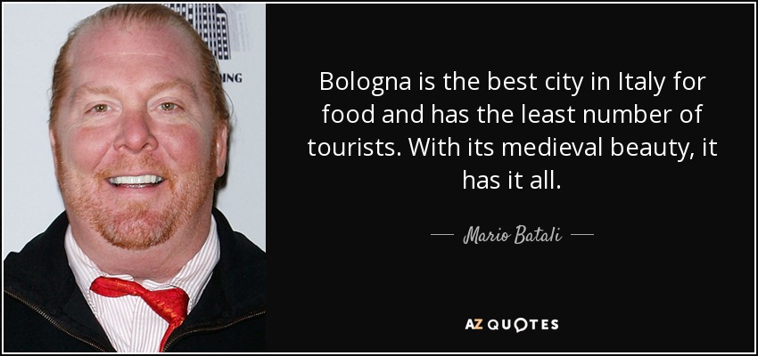 Bologna is the best city in Italy for food and has the least number of tourists. With its medieval beauty, it has it all. - Mario Batali