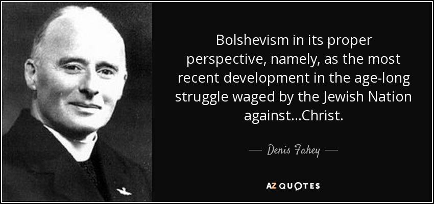 Bolshevism in its proper perspective, namely, as the most recent development in the age-long struggle waged by the Jewish Nation against...Christ. - Denis Fahey