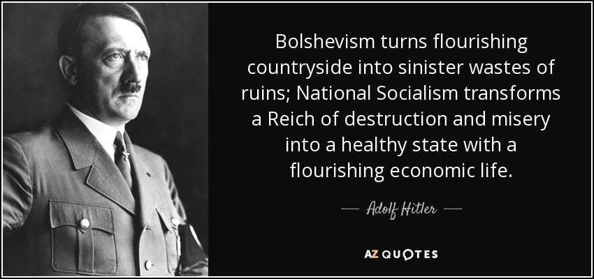 Bolshevism turns flourishing countryside into sinister wastes of ruins; National Socialism transforms a Reich of destruction and misery into a healthy state with a flourishing economic life. - Adolf Hitler