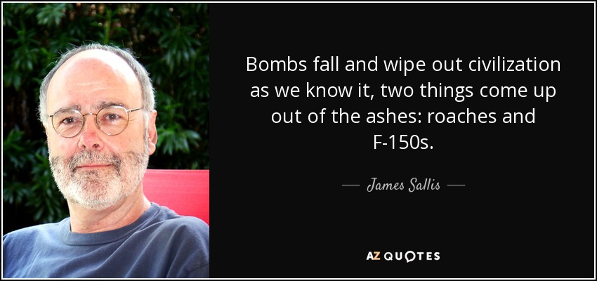 Bombs fall and wipe out civilization as we know it, two things come up out of the ashes: roaches and F-150s. - James Sallis