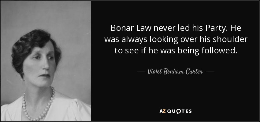 Bonar Law never led his Party. He was always looking over his shoulder to see if he was being followed. - Violet Bonham Carter