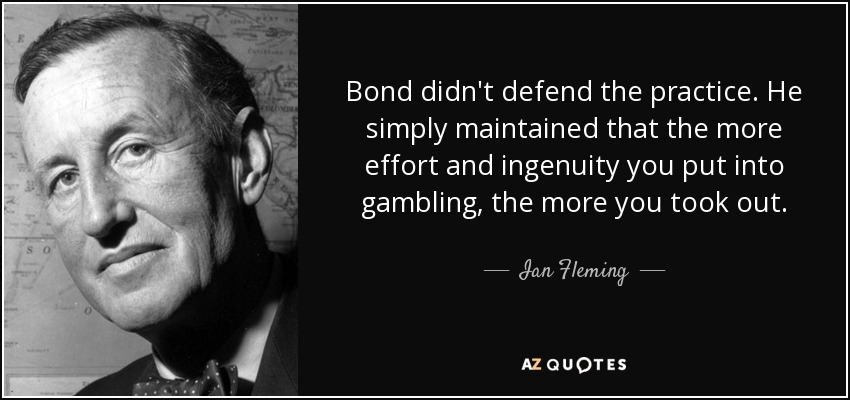 Bond didn't defend the practice. He simply maintained that the more effort and ingenuity you put into gambling, the more you took out. - Ian Fleming