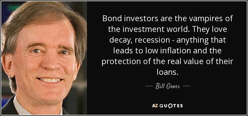 Bond investors are the vampires of the investment world. They love decay, recession - anything that leads to low inflation and the protection of the real value of their loans. - Bill Gross