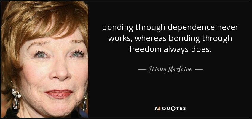 bonding through dependence never works, whereas bonding through freedom always does. - Shirley MacLaine