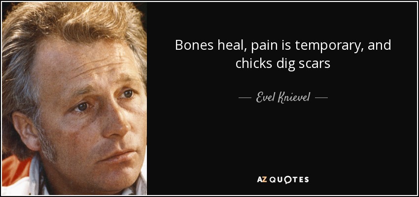 Bones heal, pain is temporary, and chicks dig scars - Evel Knievel