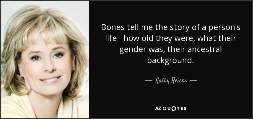 Bones tell me the story of a person's life - how old they were, what their gender was, their ancestral background. - Kathy Reichs