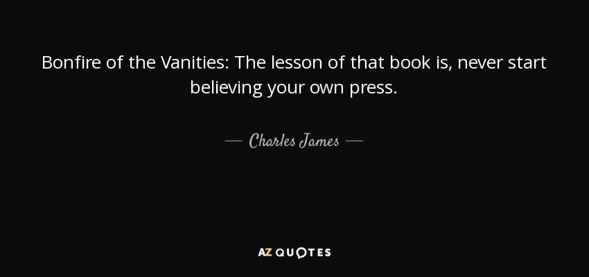 Bonfire of the Vanities: The lesson of that book is, never start believing your own press. - Charles James