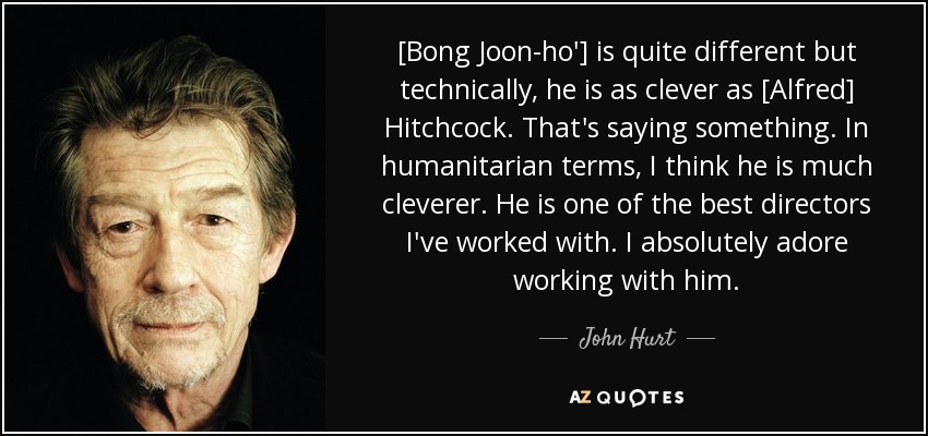 [Bong Joon-ho'] is quite different but technically, he is as clever as [Alfred] Hitchcock. That's saying something. In humanitarian terms, I think he is much cleverer. He is one of the best directors I've worked with. I absolutely adore working with him. - John Hurt