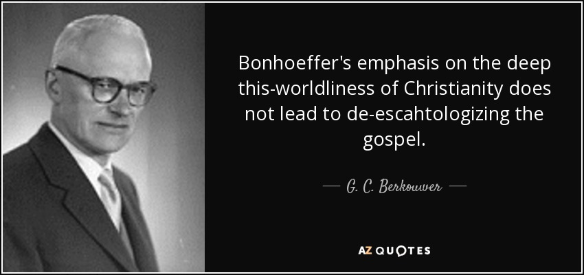Bonhoeffer's emphasis on the deep this-worldliness of Christianity does not lead to de-escahtologizing the gospel. - G. C. Berkouwer