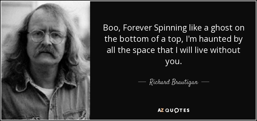 Boo, Forever Spinning like a ghost on the bottom of a top, I'm haunted by all the space that I will live without you. - Richard Brautigan