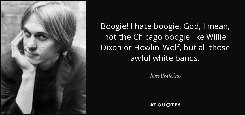 Boogie! I hate boogie, God, I mean, not the Chicago boogie like Willie Dixon or Howlin' Wolf, but all those awful white bands. - Tom Verlaine