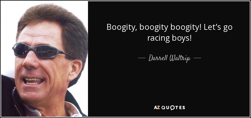 Boogity, boogity boogity! Let’s go racing boys! - Darrell Waltrip