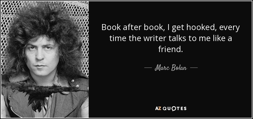 Book after book, I get hooked, every time the writer talks to me like a friend. - Marc Bolan