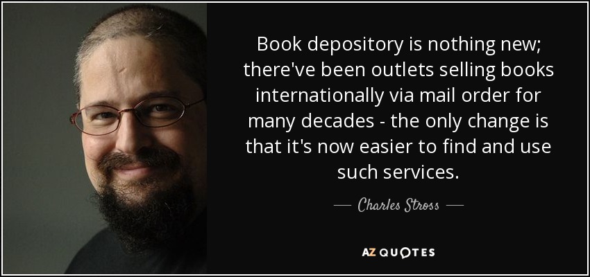 Book depository is nothing new; there've been outlets selling books internationally via mail order for many decades - the only change is that it's now easier to find and use such services. - Charles Stross